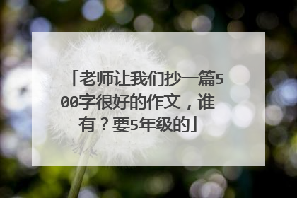 老师让我们抄一篇500字很好的作文,谁有?要5年级的