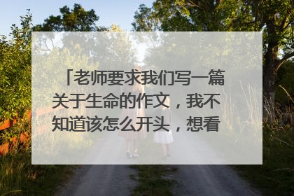 老师要求我们写一篇关于生命的作文，我不知道该怎么开头，想看看大家是怎么写