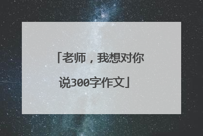 老师，我想对你说300字作文