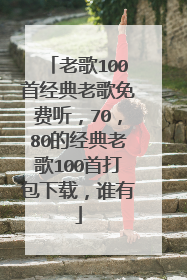 老歌100首经典老歌免费听，70，80的经典老歌100首打包下载，谁有