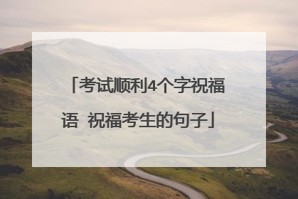 考试顺利4个字祝福语 祝福考生的句子