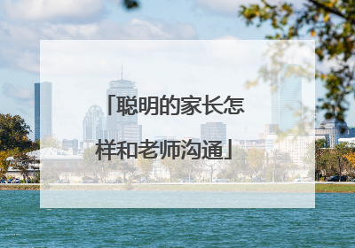 聪明的家长怎样和老师沟通