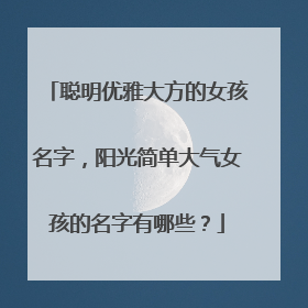 聪明优雅大方的女孩名字，阳光简单大气女孩的名字有哪些？