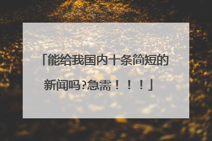 能给我国内十条简短的新闻吗?急需！！！