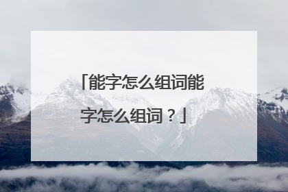 能字怎么组词能字怎么组词？