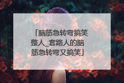 脑筋急转弯搞笑整人_套路人的脑筋急转弯又搞笑