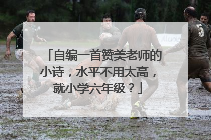 自编一首赞美老师的小诗,水平不用太高,就小学六年级?