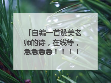 自编一首赞美老师的诗，在线等，急急急急！！！！！！！！！！！！！！！