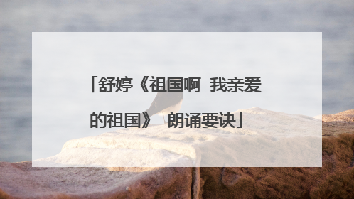 舒婷《祖国啊 我亲爱的祖国》 朗诵要诀
