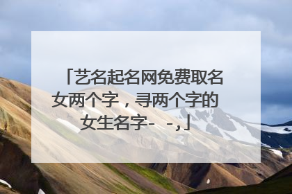 艺名起名网免费取名女两个字,寻两个字的女生名字- -,