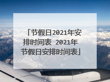 节假日2021年安排时间表 2021年节假日安排时间表