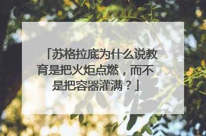 苏格拉底为什么说教育是把火炬点燃，而不是把容器灌满？