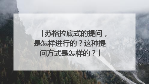 苏格拉底式的提问，是怎样进行的？这种提问方式是怎样的？