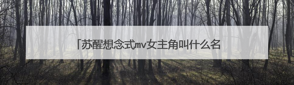 苏醒想念式mv女主角叫什么名字,不是解惠清,最好给个她的人物介绍链接,多想大神们了!