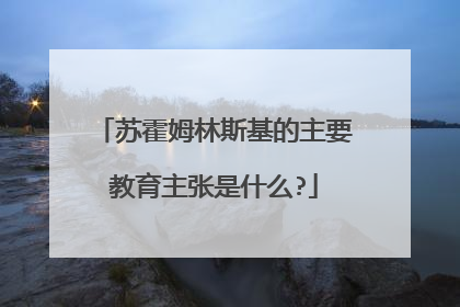 苏霍姆林斯基的主要教育主张是什么?