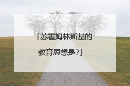 苏霍姆林斯基的教育思想是?