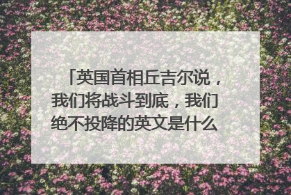 英国首相丘吉尔说，我们将战斗到底，我们绝不投降的英文是什么？不要百度翻译的，要历史课本上的