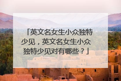 英文名女生小众独特少见，英文名女生小众独特少见对有哪些？