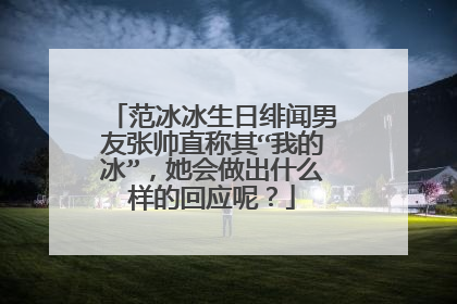 范冰冰生日绯闻男友张帅直称其“我的冰”，她会做出什么样的回应呢？