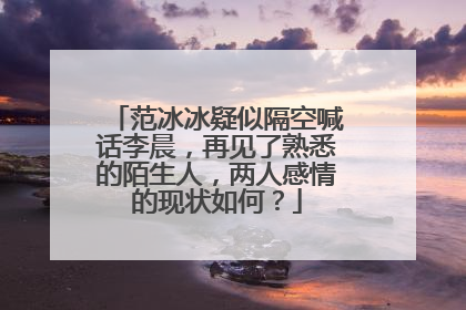 范冰冰疑似隔空喊话李晨，再见了熟悉的陌生人，两人感情的现状如何？