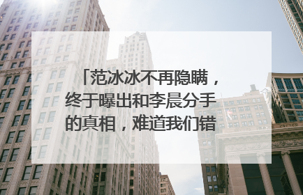 范冰冰不再隐瞒，终于曝出和李晨分手的真相，难道我们错怪李晨了么？