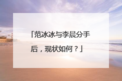 范冰冰与李晨分手后,现状如何?