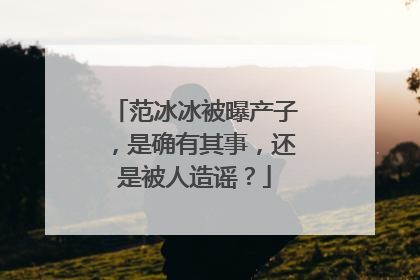 范冰冰被曝产子，是确有其事，还是被人造谣？