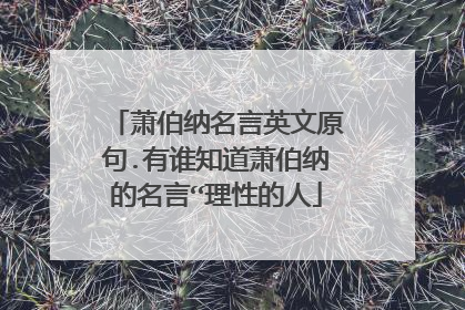 萧伯纳名言英文原句.有谁知道萧伯纳的名言“理性的人