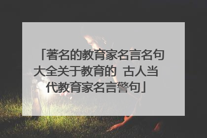 著名的教育家名言名句大全关于教育的 古人当代教育家名言警句