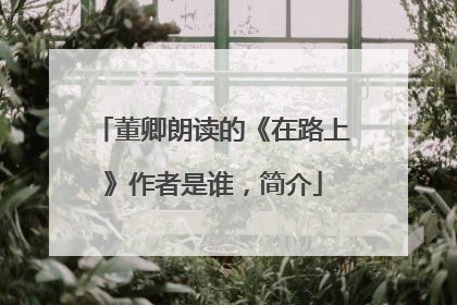 董卿朗读的《在路上》作者是谁，简介