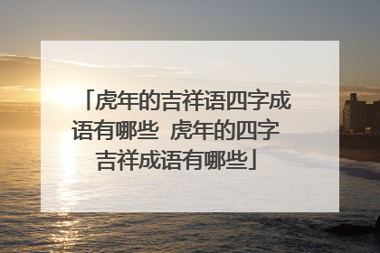 虎年的吉祥语四字成语有哪些 虎年的四字吉祥成语有哪些