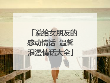 说给女朋友的感动情话 温馨浪漫情话大全