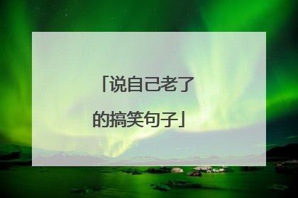 说自己老了的搞笑句子