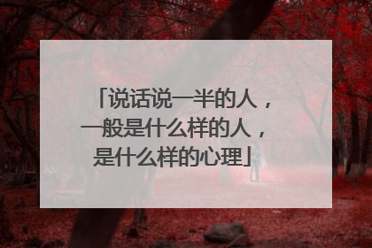 说话说一半的人,一般是什么样的人,是什么样的心理