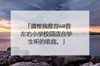 请帮我推荐60首左右小学校园适合学生听的歌曲。