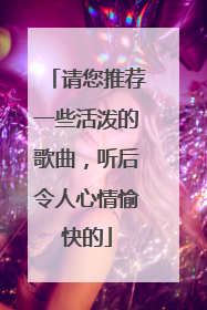 请您推荐一些活泼的歌曲,听后令人心情愉快的