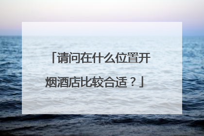 请问在什么位置开烟酒店比较合适?