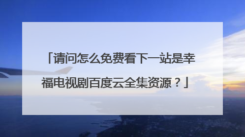 请问怎么免费看下一站是幸福电视剧百度云全集资源？