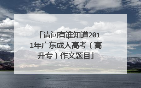 请问有谁知道2011年广东成人高考(高升专)作文题目