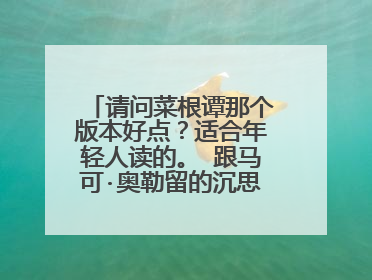 请问菜根谭那个版本好点？适合年轻人读的。 跟马可·奥勒留的沉思录相比，孰优孰劣....