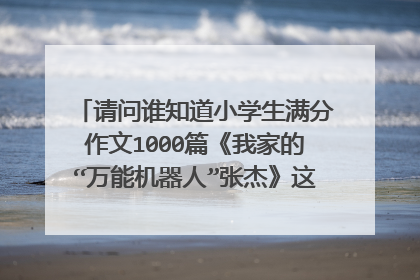 请问谁知道小学生满分作文1000篇《我家的“万能机器人”张杰》这篇？麻烦拍照把这篇发我一下，拜托拜