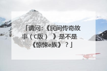 请问:《民间传奇故事（C版） 》是不是《惊悚e族》？