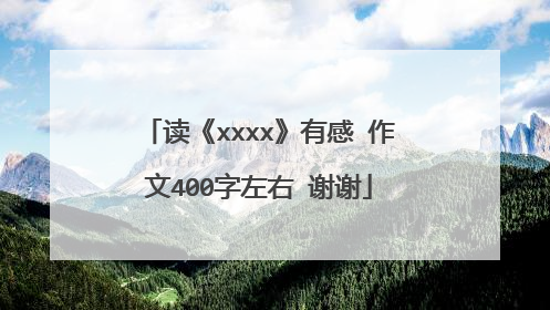 读《xxxx》有感 作文400字左右 谢谢