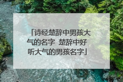 诗经楚辞中男孩大气的名字 楚辞中好听大气的男孩名字