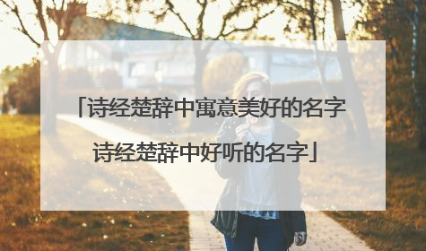 诗经楚辞中寓意美好的名字 诗经楚辞中好听的名字