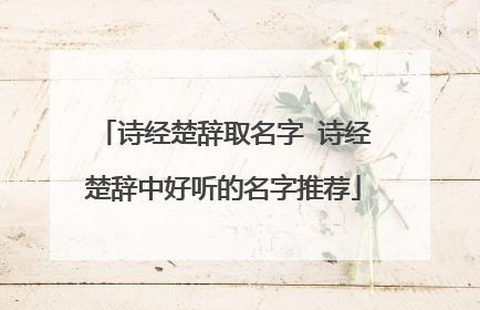 诗经楚辞取名字 诗经楚辞中好听的名字推荐