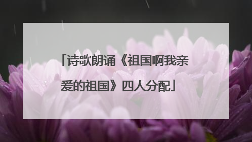 诗歌朗诵《祖国啊我亲爱的祖国》四人分配