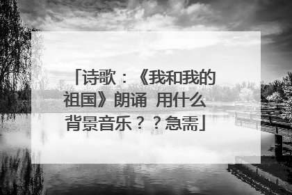 诗歌：《我和我的祖国》朗诵 用什么背景音乐？？急需