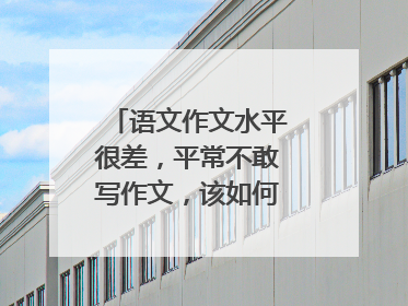 语文作文水平很差，平常不敢写作文，该如何提高呢？