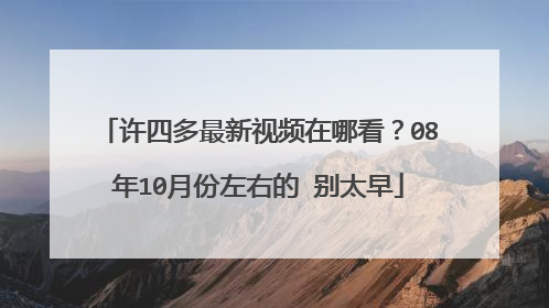 许四多最新视频在哪看？08年10月份左右的 别太早